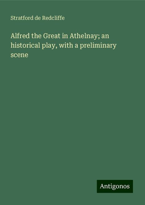 Stratford De Redcliffe: Alfred the Great in Athelnay; an historical play, with a preliminary scene, Buch