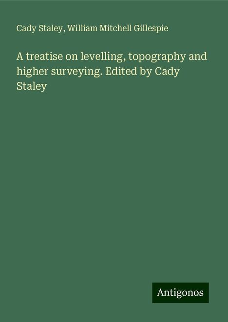 Cady Staley: A treatise on levelling, topography and higher surveying. Edited by Cady Staley, Buch