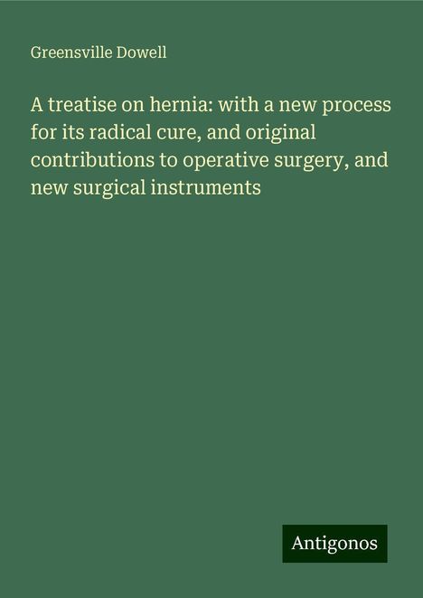 Greensville Dowell: A treatise on hernia: with a new process for its radical cure, and original contributions to operative surgery, and new surgical instruments, Buch