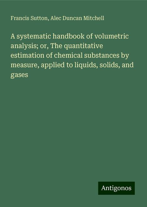 Francis Sutton: A systematic handbook of volumetric analysis; or, The quantitative estimation of chemical substances by measure, applied to liquids, solids, and gases, Buch