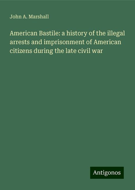 John A. Marshall: American Bastile: a history of the illegal arrests and imprisonment of American citizens during the late civil war, Buch