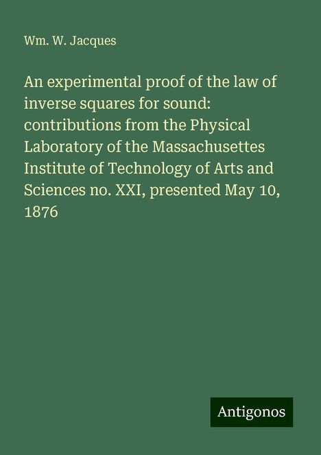 Wm. W. Jacques: An experimental proof of the law of inverse squares for sound: contributions from the Physical Laboratory of the Massachusettes Institute of Technology of Arts and Sciences no. XXI, presented May 10, 1876, Buch