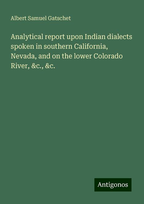 Albert Samuel Gatschet: Analytical report upon Indian dialects spoken in southern California, Nevada, and on the lower Colorado River, &c., &c., Buch