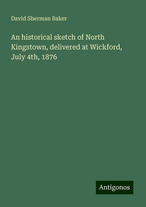 David Sherman Baker: An historical sketch of North Kingstown, delivered at Wickford, July 4th, 1876, Buch