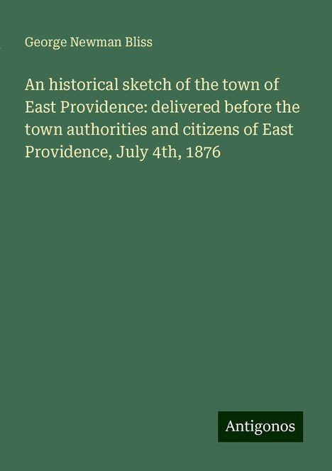 George Newman Bliss: An historical sketch of the town of East Providence: delivered before the town authorities and citizens of East Providence, July 4th, 1876, Buch