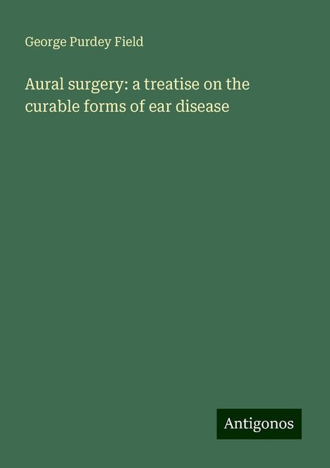 George Purdey Field: Aural surgery: a treatise on the curable forms of ear disease, Buch