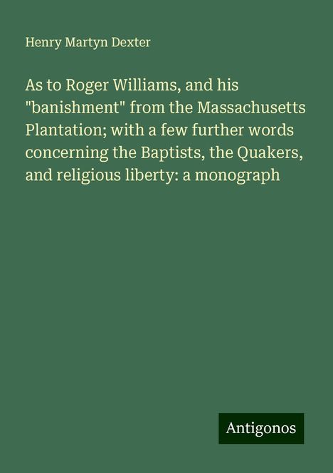 Henry Martyn Dexter: As to Roger Williams, and his "banishment" from the Massachusetts Plantation; with a few further words concerning the Baptists, the Quakers, and religious liberty: a monograph, Buch