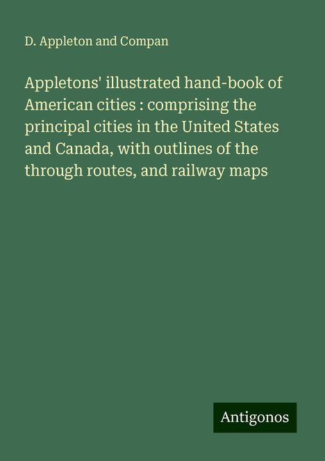 D. Appleton and Compan: Appletons' illustrated hand-book of American cities : comprising the principal cities in the United States and Canada, with outlines of the through routes, and railway maps, Buch