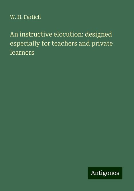 W. H. Fertich: An instructive elocution: designed especially for teachers and private learners, Buch