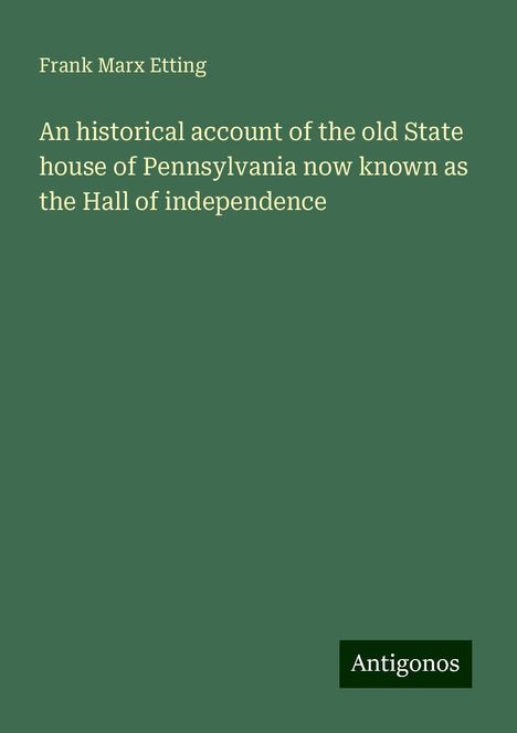 Frank Marx Etting: An historical account of the old State house of Pennsylvania now known as the Hall of independence, Buch