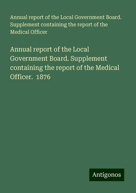 Annual report of the Local Government Board. Supplement containing the report of the Medical Officer: Annual report of the Local Government Board. Supplement containing the report of the Medical Officer. 1876, Buch