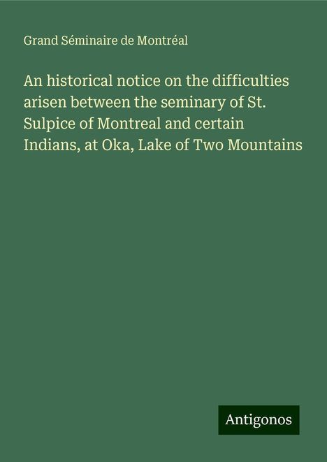 Grand Séminaire de Montréal: An historical notice on the difficulties arisen between the seminary of St. Sulpice of Montreal and certain Indians, at Oka, Lake of Two Mountains, Buch