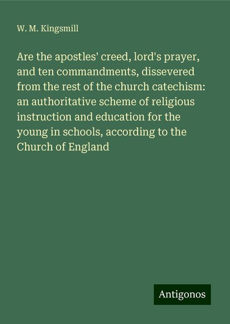 W. M. Kingsmill: Are the apostles' creed, lord's prayer, and ten commandments, dissevered from the rest of the church catechism: an authoritative scheme of religious instruction and education for the young in schools, according to the Church of England, Buch