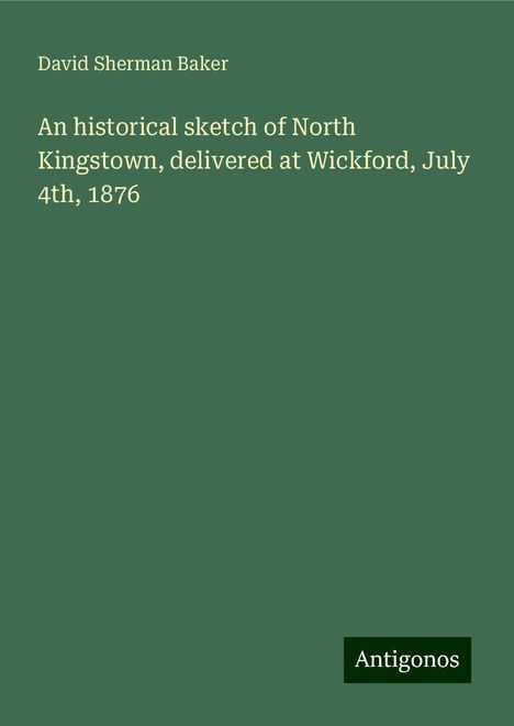 David Sherman Baker: An historical sketch of North Kingstown, delivered at Wickford, July 4th, 1876, Buch