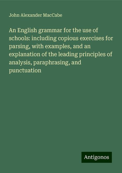 John Alexander Maccabe: An English grammar for the use of schools: including copious exercises for parsing, with examples, and an explanation of the leading principles of analysis, paraphrasing, and punctuation, Buch