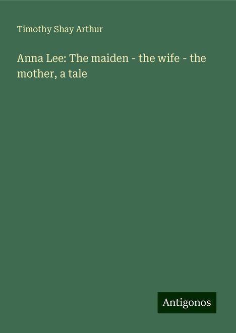 Timothy Shay Arthur: Anna Lee: The maiden - the wife - the mother, a tale, Buch