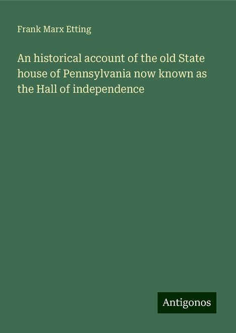 Frank Marx Etting: An historical account of the old State house of Pennsylvania now known as the Hall of independence, Buch