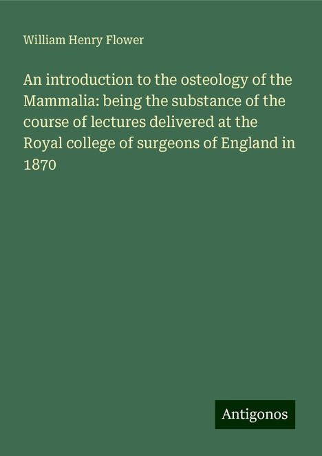 William Henry Flower: An introduction to the osteology of the Mammalia: being the substance of the course of lectures delivered at the Royal college of surgeons of England in 1870, Buch