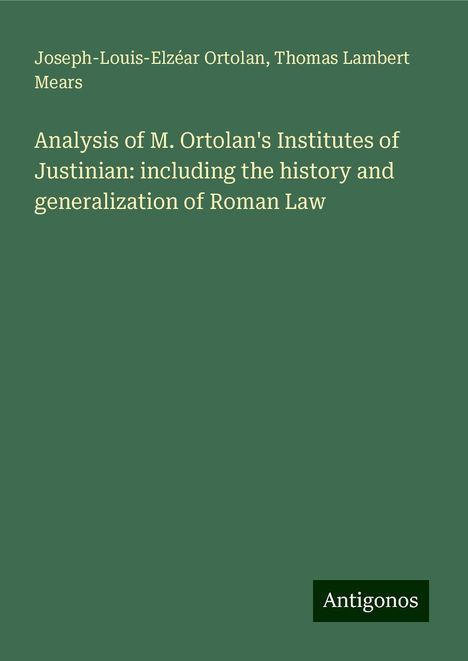 Joseph-Louis-Elzéar Ortolan: Analysis of M. Ortolan's Institutes of Justinian: including the history and generalization of Roman Law, Buch