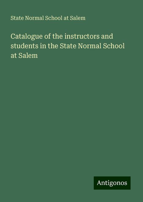 State Normal School at Salem: Catalogue of the instructors and students in the State Normal School at Salem, Buch