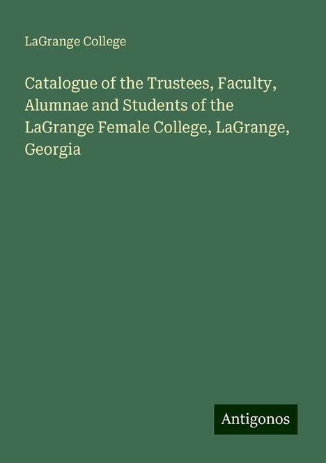 Lagrange College: Catalogue of the Trustees, Faculty, Alumnae and Students of the LaGrange Female College, LaGrange, Georgia, Buch