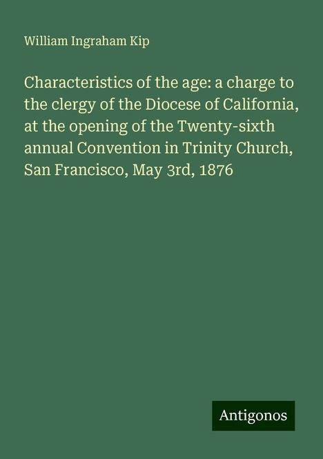 William Ingraham Kip: Characteristics of the age: a charge to the clergy of the Diocese of California, at the opening of the Twenty-sixth annual Convention in Trinity Church, San Francisco, May 3rd, 1876, Buch