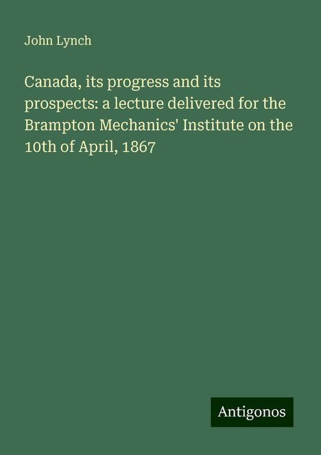 John Lynch: Canada, its progress and its prospects: a lecture delivered for the Brampton Mechanics' Institute on the 10th of April, 1867, Buch