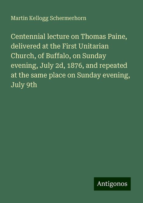 Martin Kellogg Schermerhorn: Centennial lecture on Thomas Paine, delivered at the First Unitarian Church, of Buffalo, on Sunday evening, July 2d, 1876, and repeated at the same place on Sunday evening, July 9th, Buch