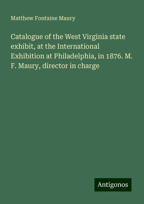 Matthew Fontaine Maury: Catalogue of the West Virginia state exhibit, at the International Exhibition at Philadelphia, in 1876. M. F. Maury, director in charge, Buch