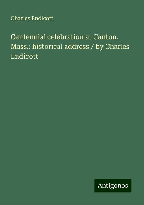 Charles Endicott: Centennial celebration at Canton, Mass.: historical address / by Charles Endicott, Buch