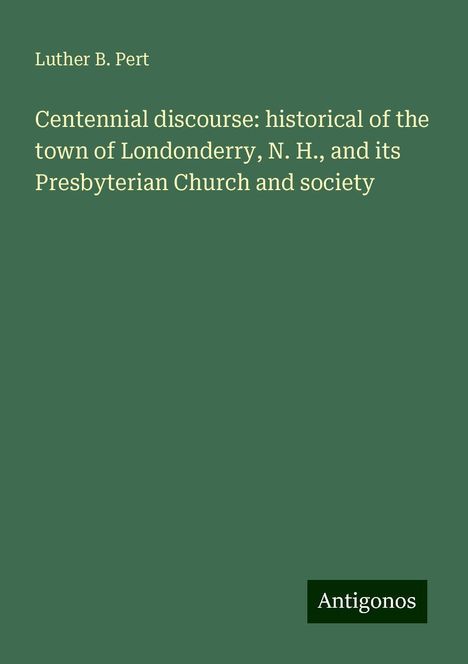 Luther B. Pert: Centennial discourse: historical of the town of Londonderry, N. H., and its Presbyterian Church and society, Buch