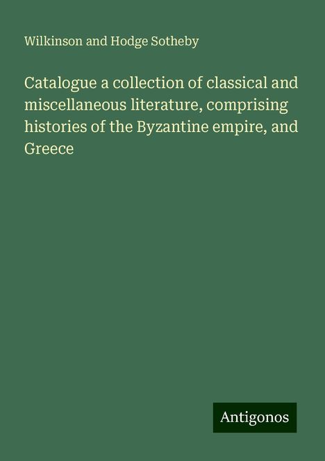 Wilkinson And Hodge Sotheby: Catalogue a collection of classical and miscellaneous literature, comprising histories of the Byzantine empire, and Greece, Buch