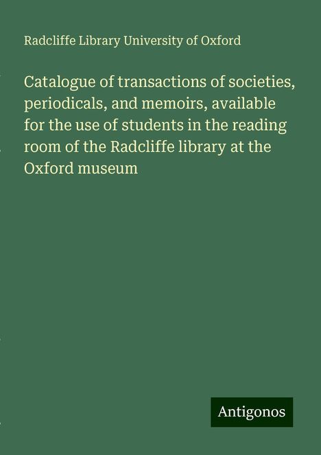 Radcliffe Library University of Oxford: Catalogue of transactions of societies, periodicals, and memoirs, available for the use of students in the reading room of the Radcliffe library at the Oxford museum, Buch