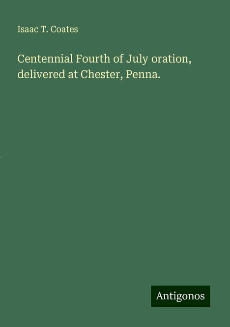 Isaac T. Coates: Centennial Fourth of July oration, delivered at Chester, Penna., Buch