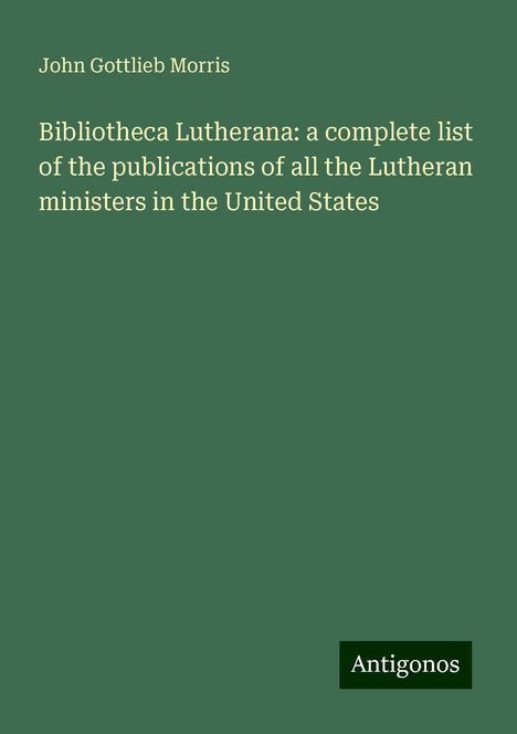 John Gottlieb Morris: Bibliotheca Lutherana: a complete list of the publications of all the Lutheran ministers in the United States, Buch