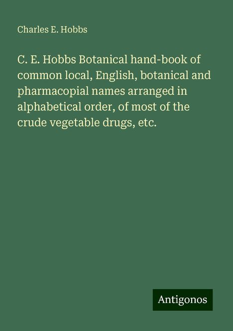 Charles E. Hobbs: C. E. Hobbs Botanical hand-book of common local, English, botanical and pharmacopial names arranged in alphabetical order, of most of the crude vegetable drugs, etc., Buch