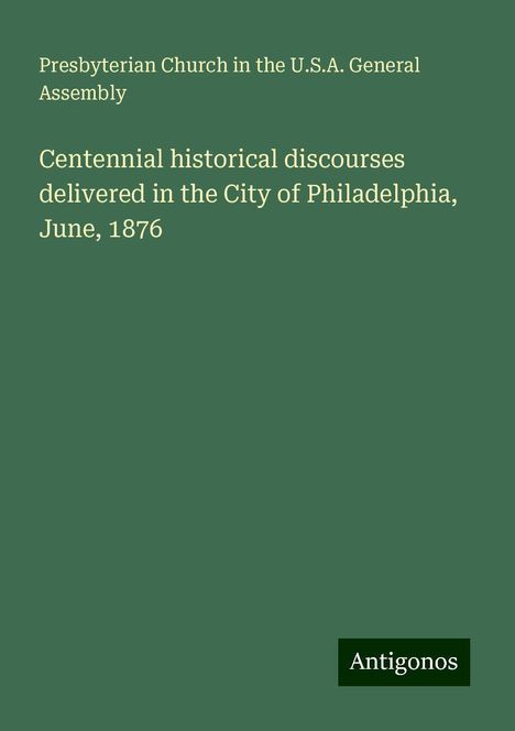 Presbyterian Church in the U. S. A. General Assembly: Centennial historical discourses delivered in the City of Philadelphia, June, 1876, Buch