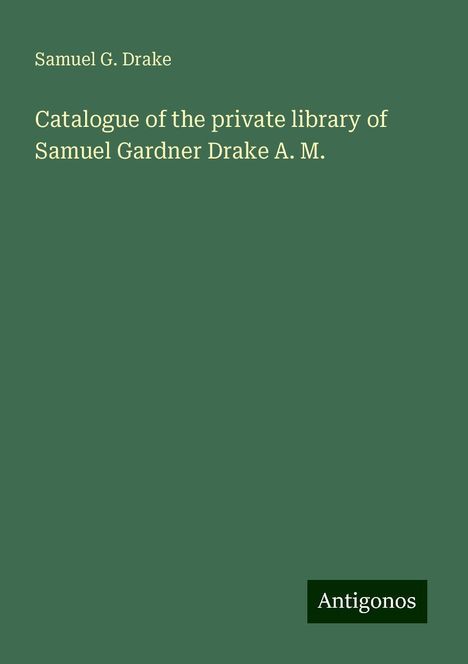 Samuel G. Drake: Catalogue of the private library of Samuel Gardner Drake A. M., Buch