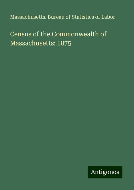 Massachusetts. Bureau of Statistics of Labor: Census of the Commonwealth of Massachusetts: 1875, Buch