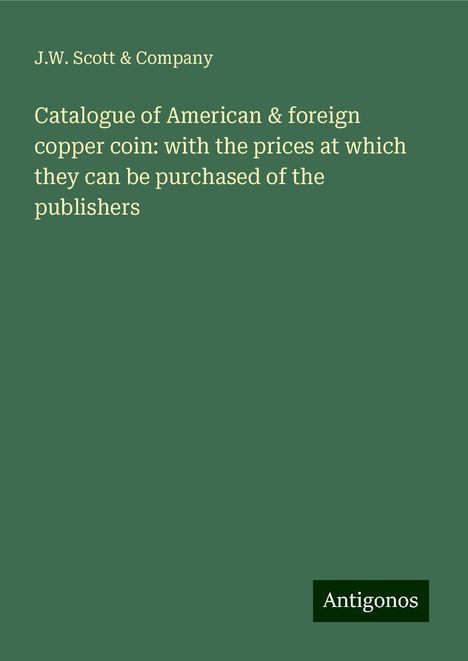 J. W. Scott &amp; Company: Catalogue of American &amp; foreign copper coin: with the prices at which they can be purchased of the publishers, Buch