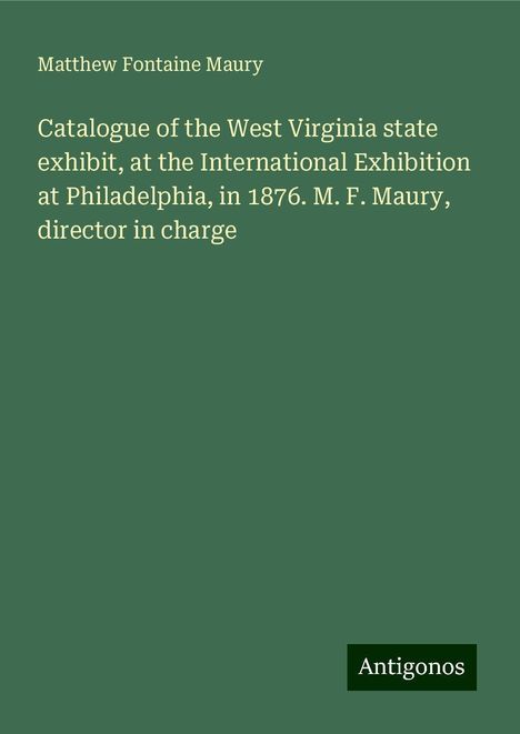 Matthew Fontaine Maury: Catalogue of the West Virginia state exhibit, at the International Exhibition at Philadelphia, in 1876. M. F. Maury, director in charge, Buch