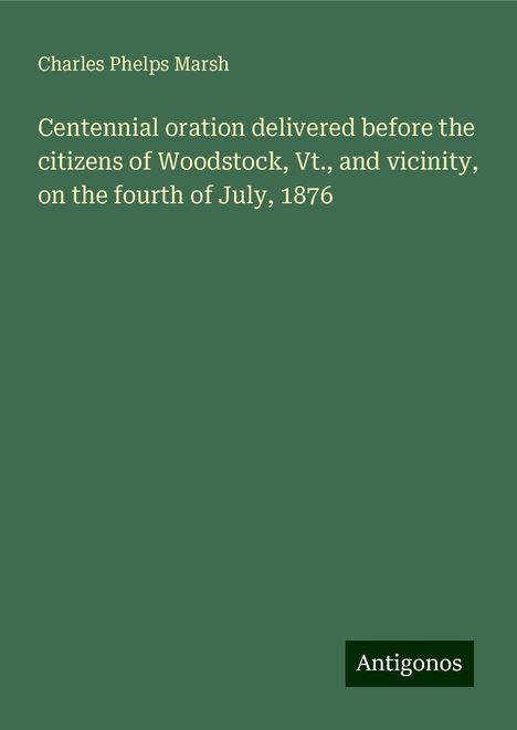 Charles Phelps Marsh: Centennial oration delivered before the citizens of Woodstock, Vt., and vicinity, on the fourth of July, 1876, Buch