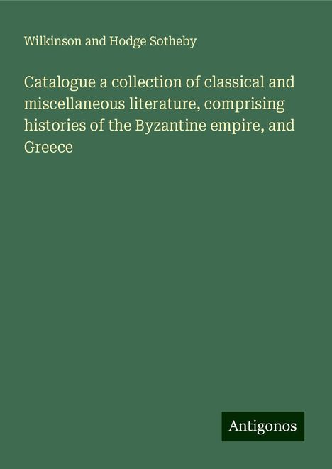 Wilkinson And Hodge Sotheby: Catalogue a collection of classical and miscellaneous literature, comprising histories of the Byzantine empire, and Greece, Buch