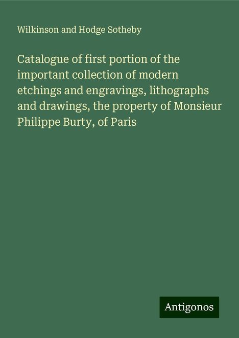 Wilkinson And Hodge Sotheby: Catalogue of first portion of the important collection of modern etchings and engravings, lithographs and drawings, the property of Monsieur Philippe Burty, of Paris, Buch