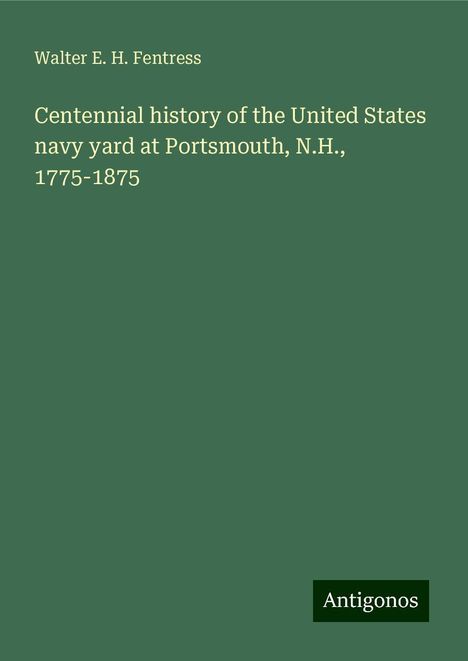 Walter E. H. Fentress: Centennial history of the United States navy yard at Portsmouth, N.H., 1775-1875, Buch