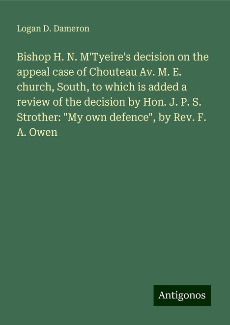 Logan D. Dameron: Bishop H. N. M'Tyeire's decision on the appeal case of Chouteau Av. M. E. church, South, to which is added a review of the decision by Hon. J. P. S. Strother: "My own defence", by Rev. F. A. Owen, Buch