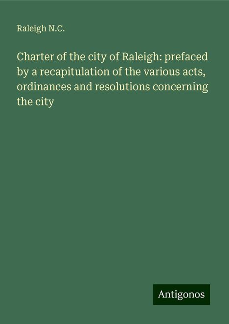 Raleigh N. C.: Charter of the city of Raleigh: prefaced by a recapitulation of the various acts, ordinances and resolutions concerning the city, Buch