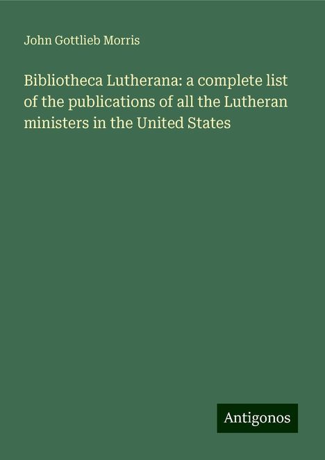 John Gottlieb Morris: Bibliotheca Lutherana: a complete list of the publications of all the Lutheran ministers in the United States, Buch