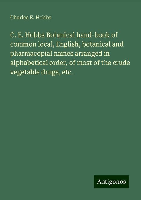 Charles E. Hobbs: C. E. Hobbs Botanical hand-book of common local, English, botanical and pharmacopial names arranged in alphabetical order, of most of the crude vegetable drugs, etc., Buch