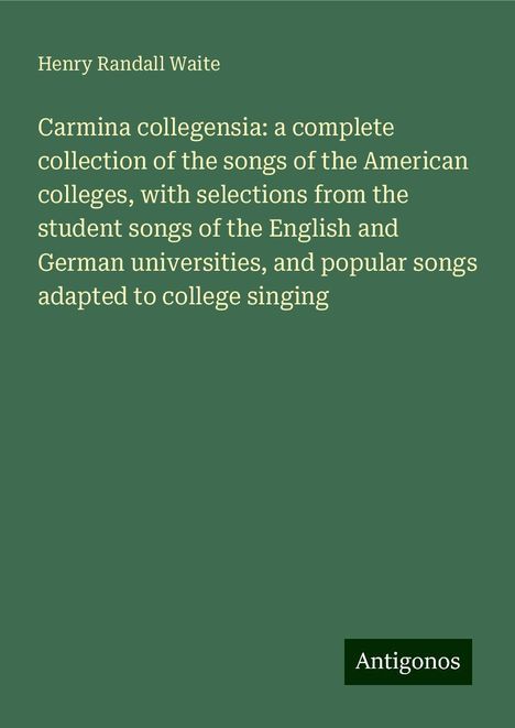 Henry Randall Waite: Carmina collegensia: a complete collection of the songs of the American colleges, with selections from the student songs of the English and German universities, and popular songs adapted to college singing, Buch